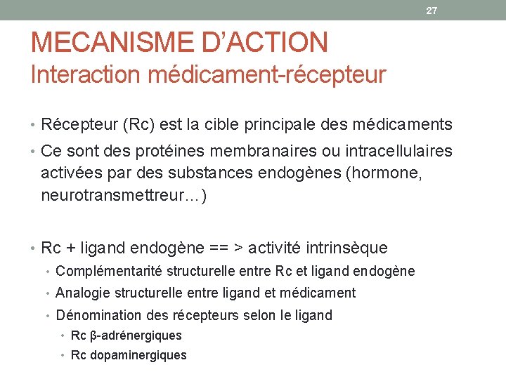 27 MECANISME D’ACTION Interaction médicament-récepteur • Récepteur (Rc) est la cible principale des médicaments