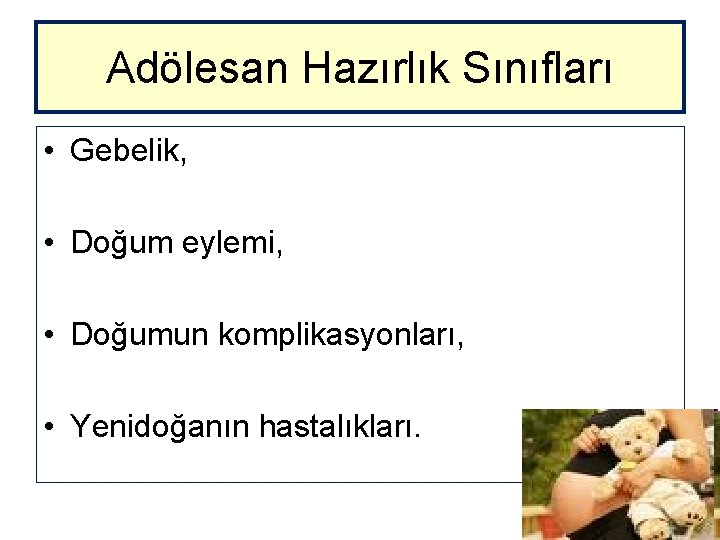 Adölesan Hazırlık Sınıfları • Gebelik, • Doğum eylemi, • Doğumun komplikasyonları, • Yenidoğanın hastalıkları.