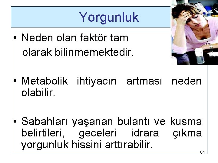 Yorgunluk • Neden olan faktör tam olarak bilinmemektedir. • Metabolik ihtiyacın artması neden olabilir.