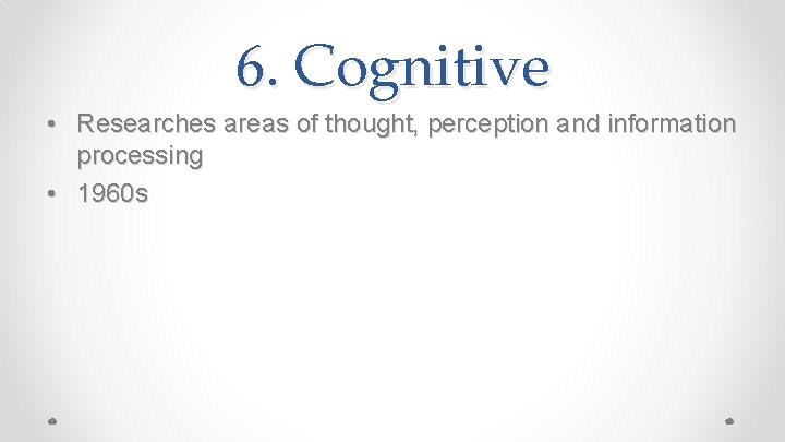 6. Cognitive • Researches areas of thought, perception and information processing • 1960 s