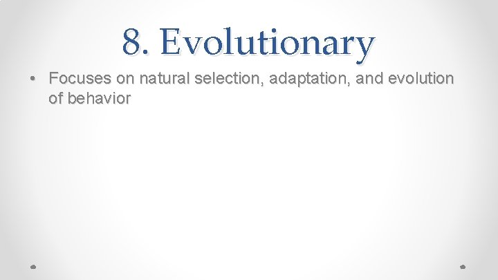 8. Evolutionary • Focuses on natural selection, adaptation, and evolution of behavior 