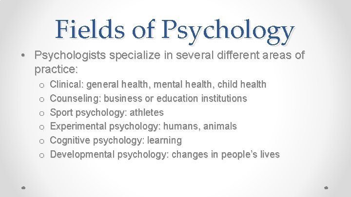 Fields of Psychology • Psychologists specialize in several different areas of practice: o o