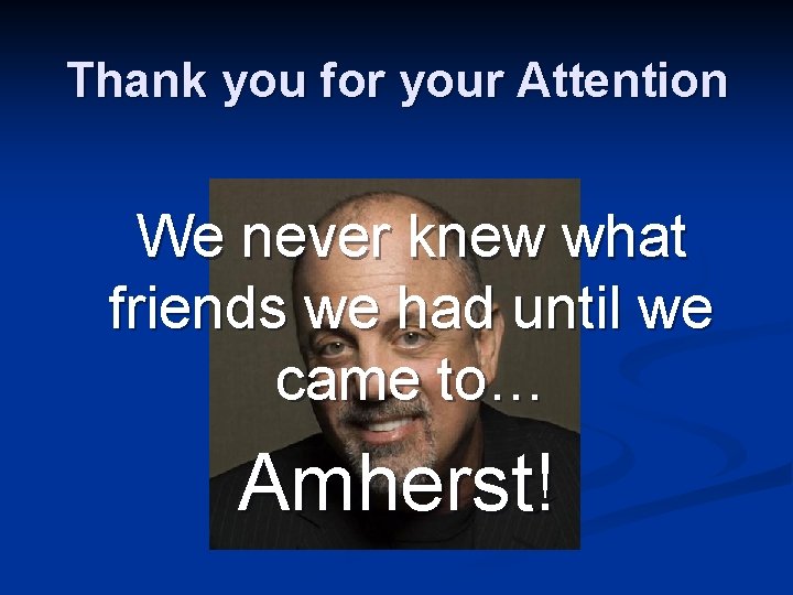 Thank you for your Attention We never knew what friends we had until we