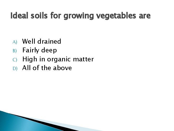 Ideal soils for growing vegetables are A) B) C) D) Well drained Fairly deep