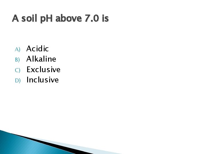 A soil p. H above 7. 0 is A) B) C) D) Acidic Alkaline