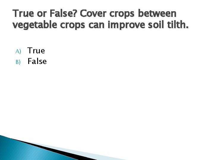 True or False? Cover crops between vegetable crops can improve soil tilth. A) B)