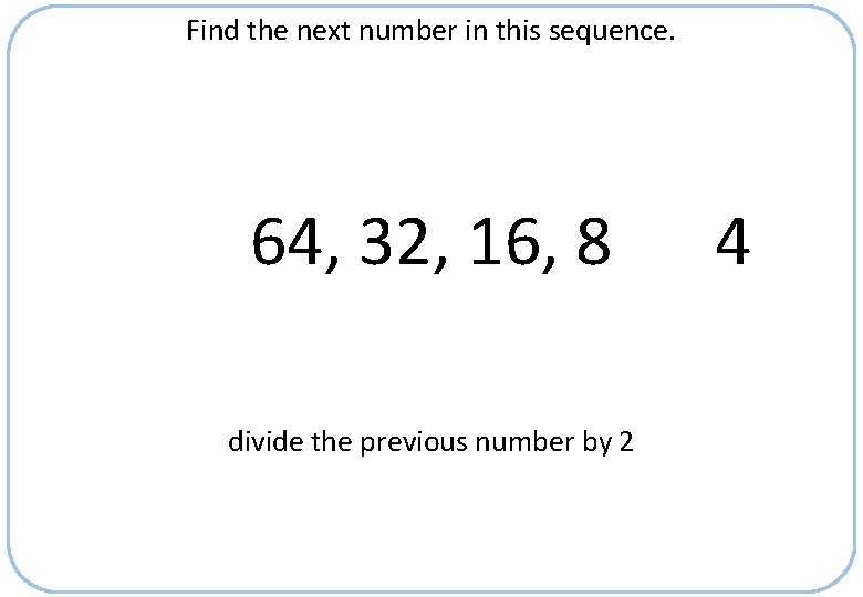 Find the next number in this sequence. 64, 32, 16, 8 divide the previous