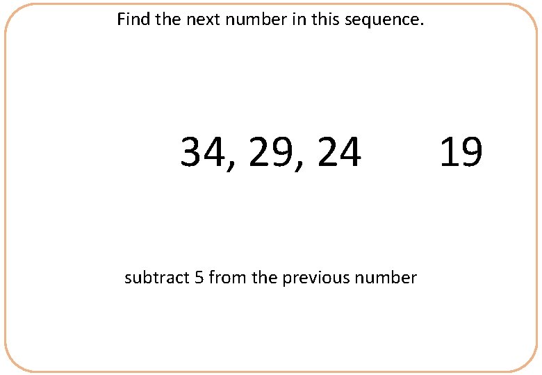 Find the next number in this sequence. 34, 29, 24 subtract 5 from the