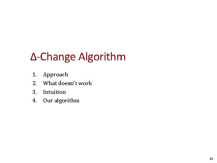 Δ-Change Algorithm 1. 2. 3. 4. Approach What doesn’t work Intuition Our algorithm 46