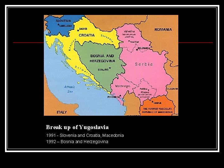 Break up of Yugoslavia 1991 - Slovenia and Croatia, Macedonia 1992 – Bosnia and