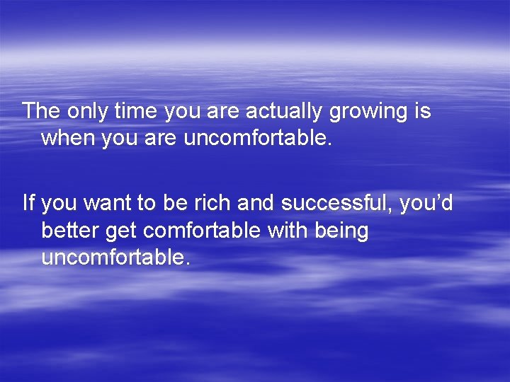 The only time you are actually growing is when you are uncomfortable. If you