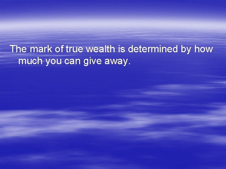 The mark of true wealth is determined by how much you can give away.