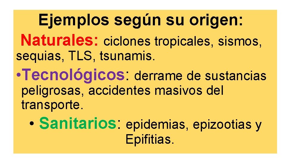 Ejemplos según su origen: Naturales: ciclones tropicales, sismos, sequias, TLS, tsunamis. • Tecnológicos: derrame