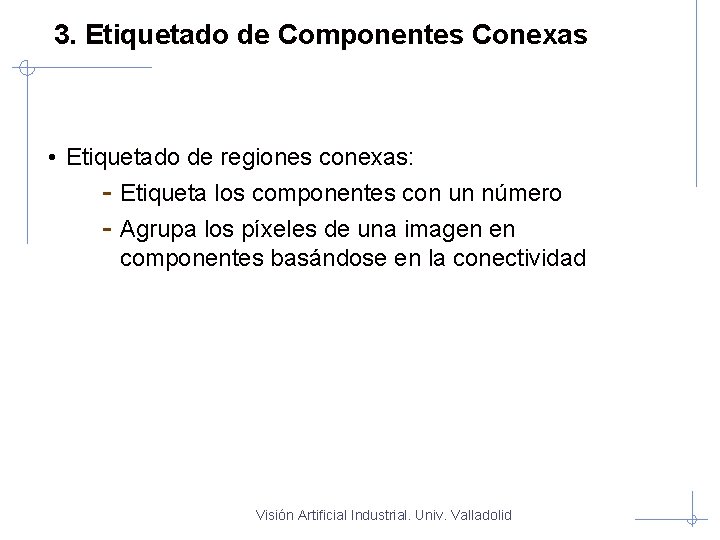 3. Etiquetado de Componentes Conexas • Etiquetado de regiones conexas: - Etiqueta los componentes