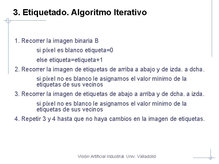 3. Etiquetado. Algoritmo Iterativo 1. Recorrer la imagen binaria B si píxel es blanco