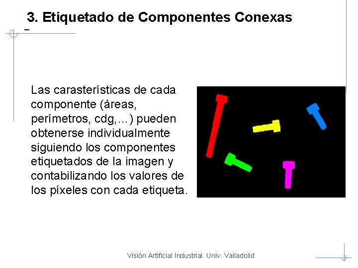 3. Etiquetado de Componentes Conexas Las carasterísticas de cada componente (áreas, perímetros, cdg, …)