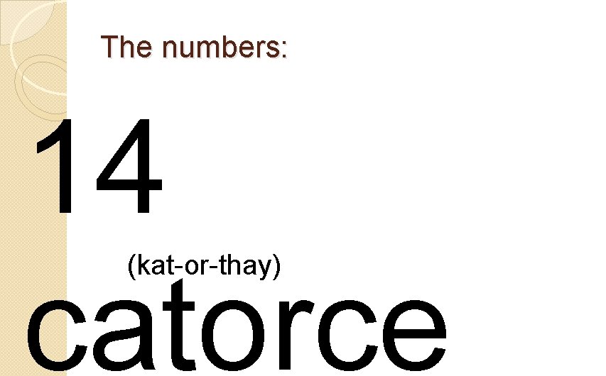 The numbers: 14 catorce (kat-or-thay) 