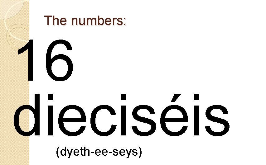 The numbers: 16 dieciséis (dyeth-ee-seys) 
