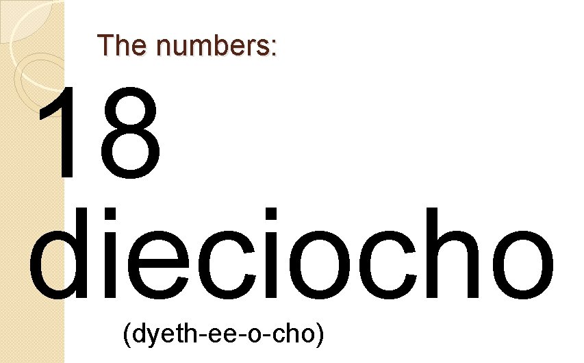 The numbers: 18 dieciocho (dyeth-ee-o-cho) 