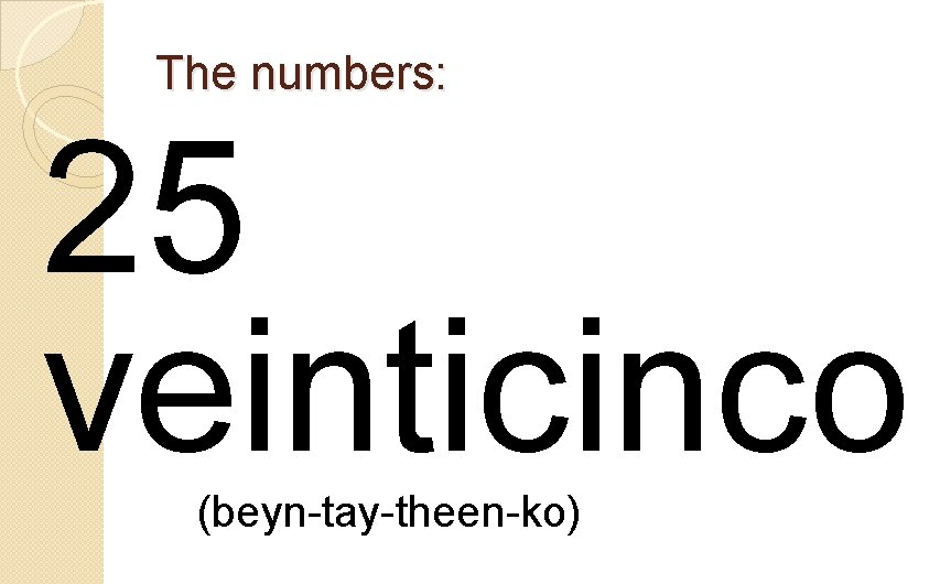 The numbers: 25 veinticinco (beyn-tay-theen-ko) 
