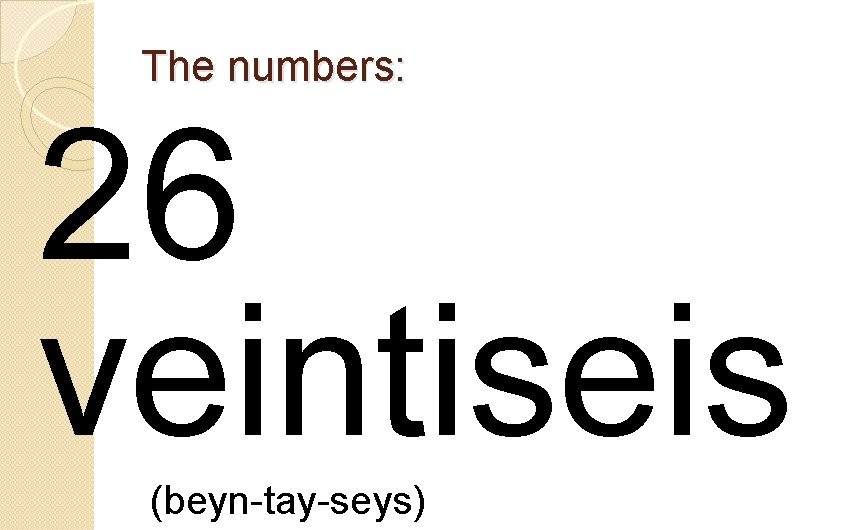 The numbers: 26 veintiseis (beyn-tay-seys) 