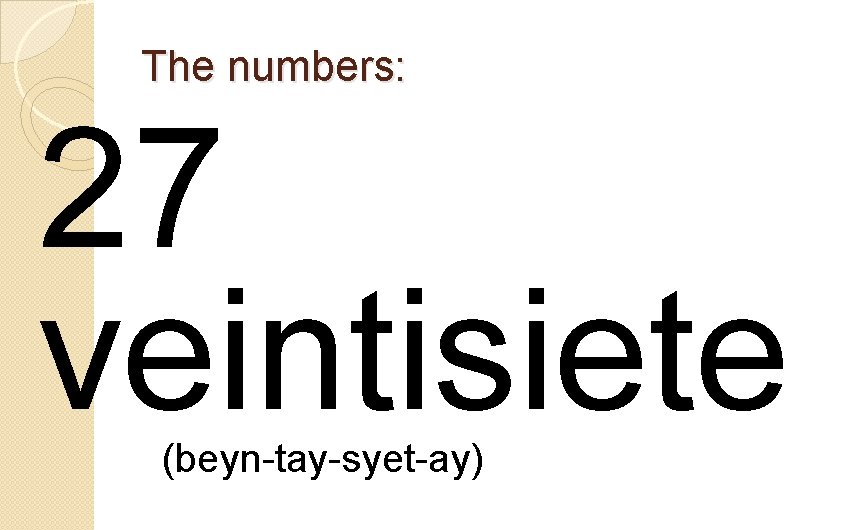 The numbers: 27 veintisiete (beyn-tay-syet-ay) 
