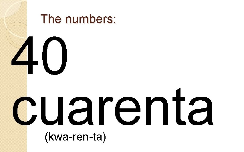 The numbers: 40 cuarenta (kwa-ren-ta) 