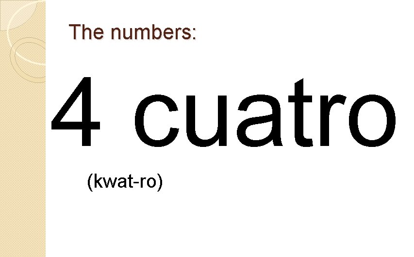 The numbers: 4 cuatro (kwat-ro) 