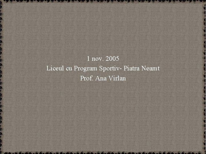 1 nov. 2005 Liceul cu Program Sportiv- Piatra Neamt Prof. Ana Virlan 