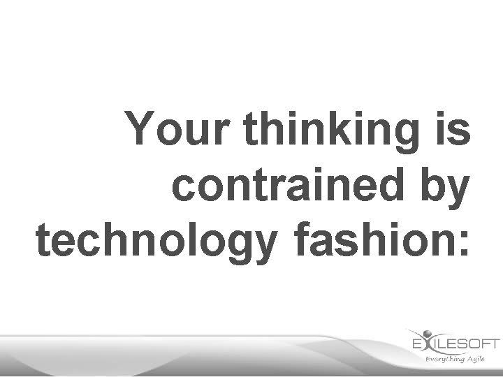 Your thinking is contrained by technology fashion: 