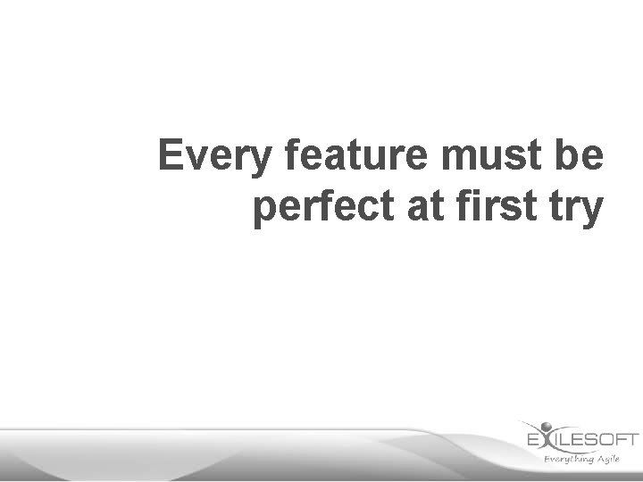 Every feature must be perfect at first try 