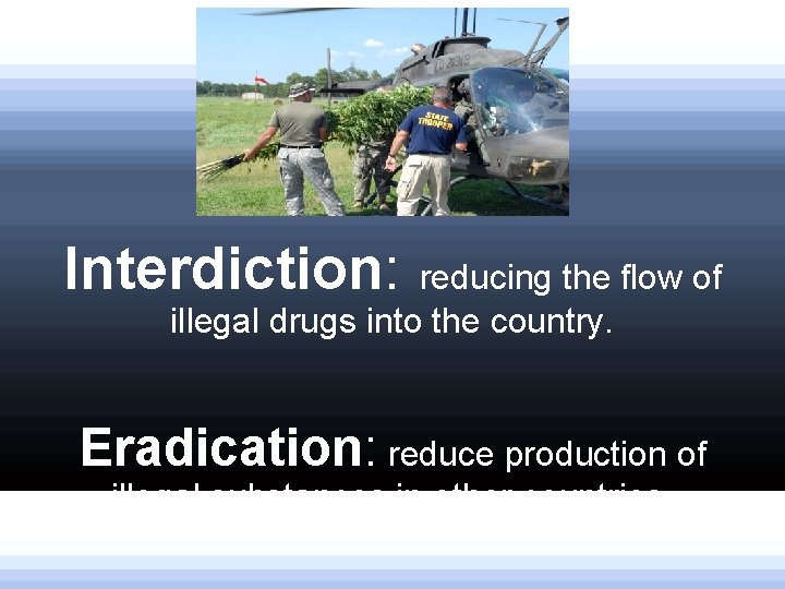 Interdiction: reducing the flow of illegal drugs into the country. Eradication: reduce production of