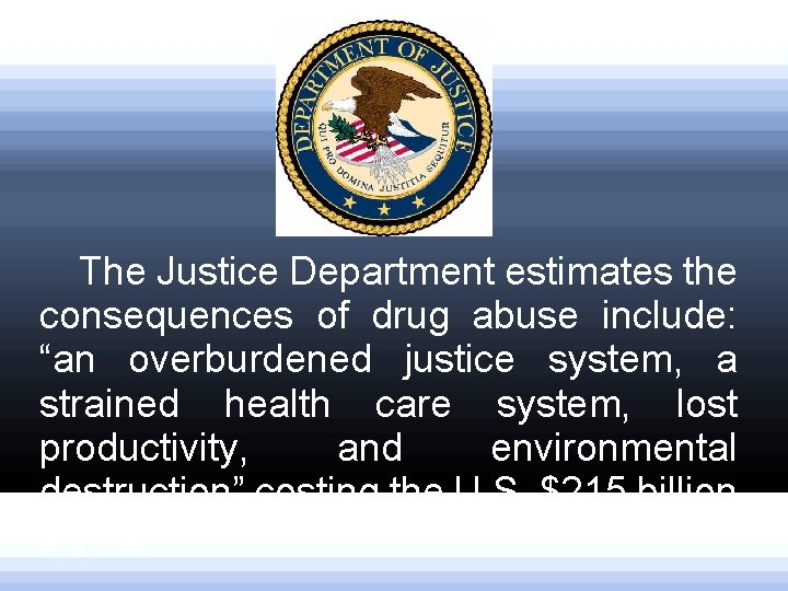 The Justice Department estimates the consequences of drug abuse include: “an overburdened justice system,