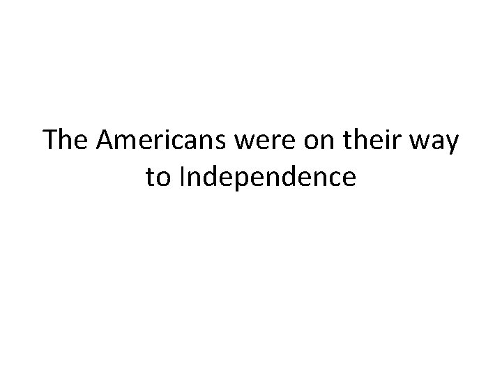 The Americans were on their way to Independence The Americans were on their way to Independence