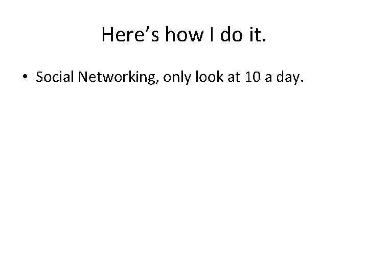 Here’s how I do it. • Social Networking, only look at 10 a day.
