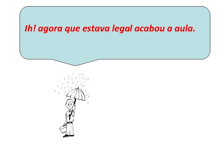  Ih! agora que estava legal acabou a aula. 