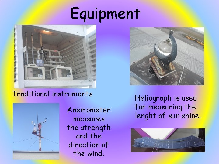 Equipment Traditional instruments Anemometer measures the strength and the direction of the wind. Heliograph