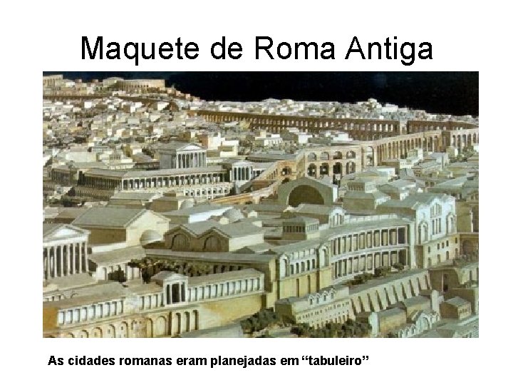 Maquete de Roma Antiga As cidades romanas eram planejadas em “tabuleiro” 