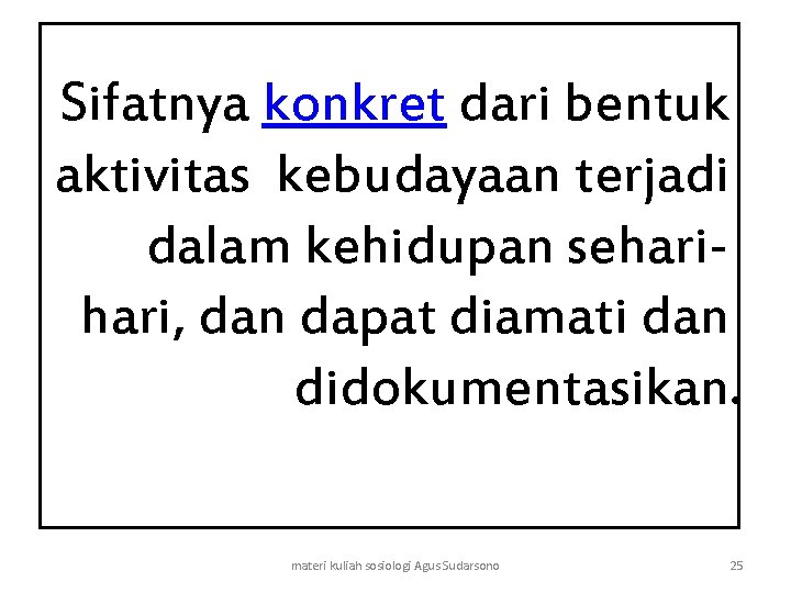 Sifatnya konkret dari bentuk aktivitas kebudayaan terjadi dalam kehidupan sehari, dan dapat diamati dan