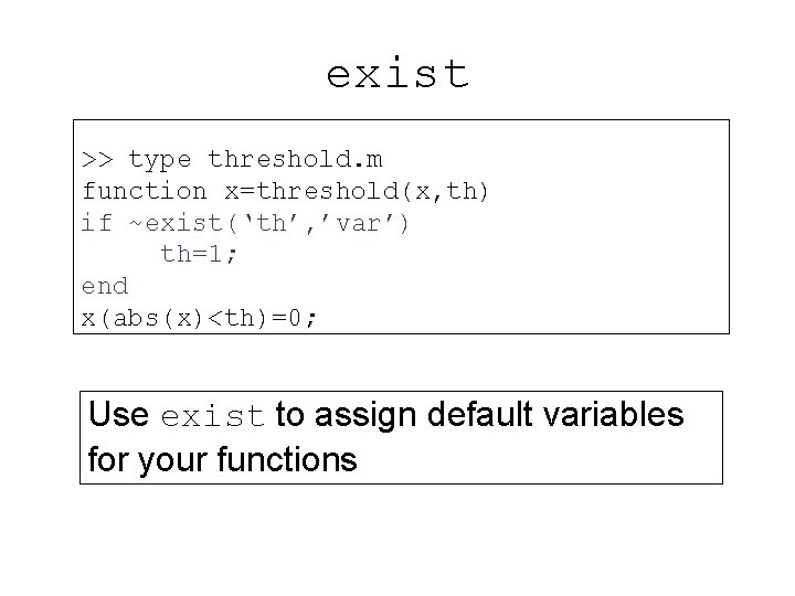 exist >> type threshold. m function x=threshold(x, th) if ~exist(‘th’, ’var’) th=1; end x(abs(x)<th)=0;