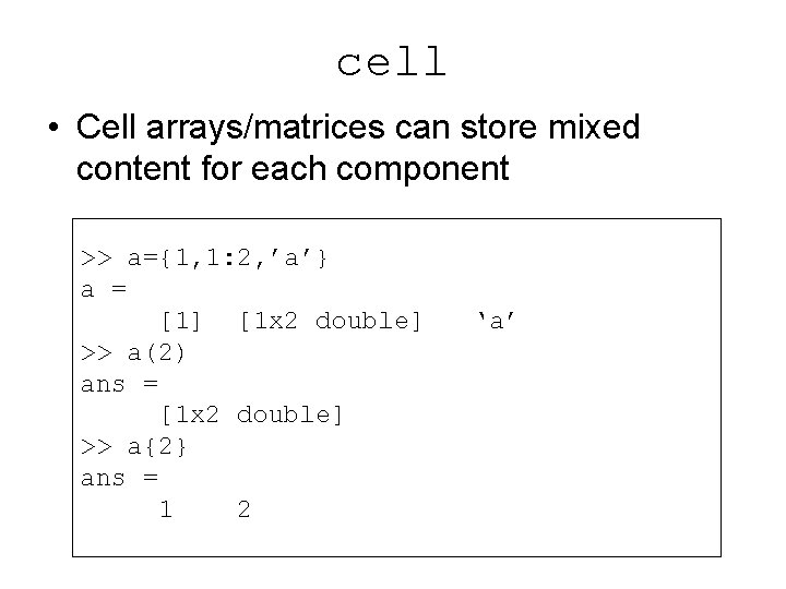 cell • Cell arrays/matrices can store mixed content for each component >> a={1, 1: