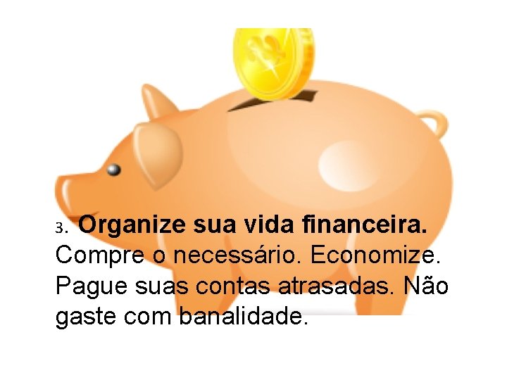 3. Organize sua vida financeira. Compre o necessário. Economize. Pague suas contas atrasadas. Não