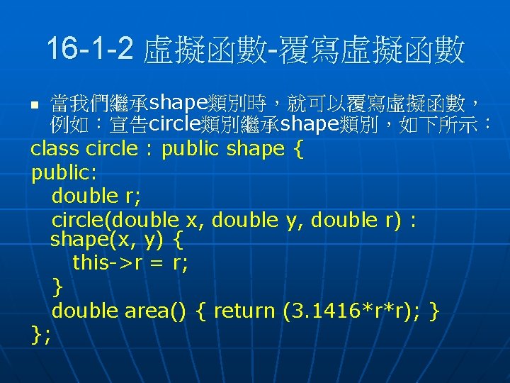 16 -1 -2 虛擬函數-覆寫虛擬函數 當我們繼承shape類別時，就可以覆寫虛擬函數， 例如：宣告circle類別繼承shape類別，如下所示： class circle : public shape { public: double