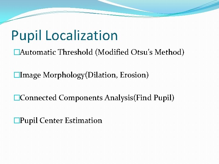 Pupil Localization �Automatic Threshold (Modified Otsu’s Method) �Image Morphology(Dilation, Erosion) �Connected Components Analysis(Find Pupil)