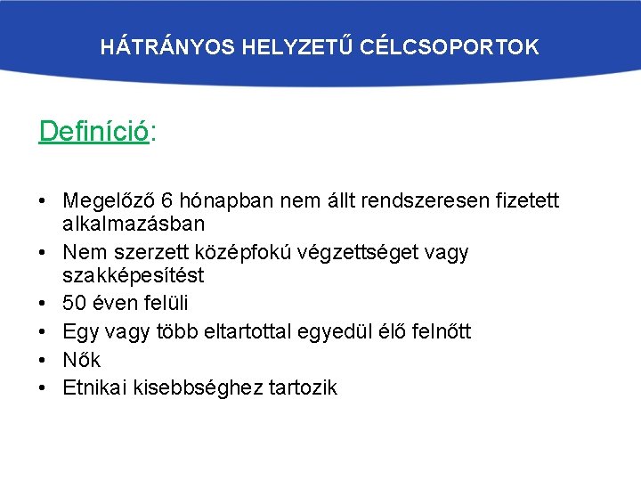 HÁTRÁNYOS HELYZETŰ CÉLCSOPORTOK Definíció: • Megelőző 6 hónapban nem állt rendszeresen fizetett alkalmazásban •