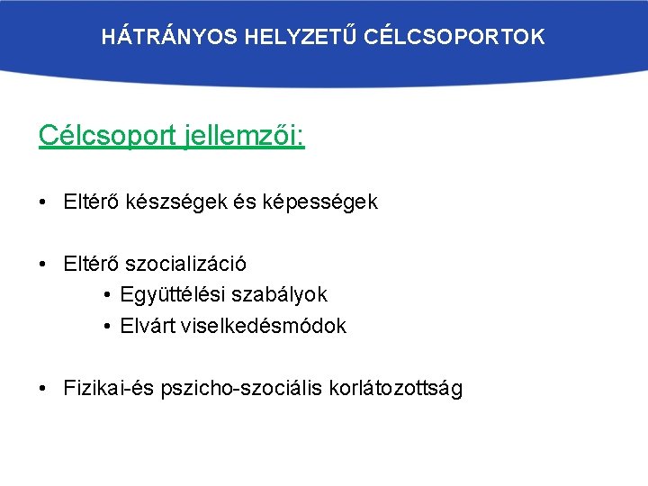 HÁTRÁNYOS HELYZETŰ CÉLCSOPORTOK Célcsoport jellemzői: • Eltérő készségek és képességek • Eltérő szocializáció •