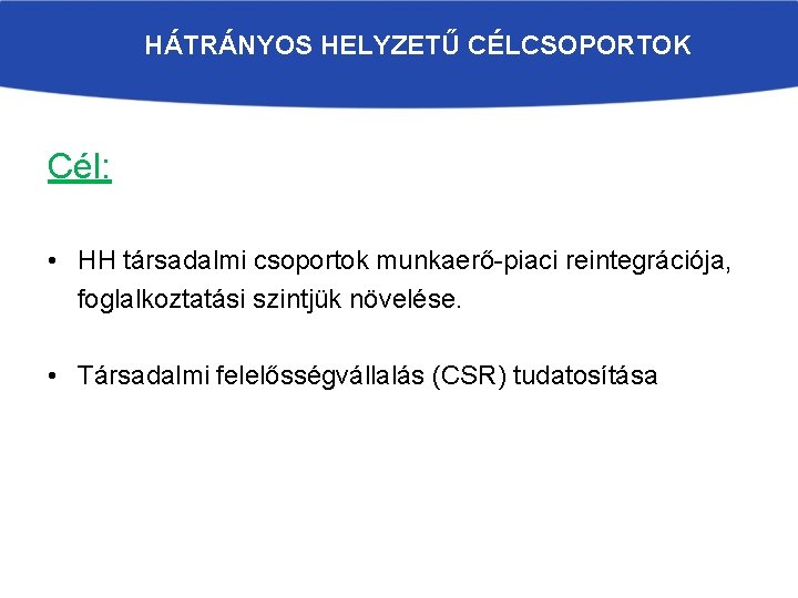 HÁTRÁNYOS HELYZETŰ CÉLCSOPORTOK Cél: • HH társadalmi csoportok munkaerő-piaci reintegrációja, foglalkoztatási szintjük növelése. •