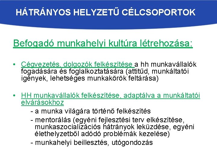 HÁTRÁNYOS HELYZETŰ CÉLCSOPORTOK Befogadó munkahelyi kultúra létrehozása: • Cégvezetés, dolgozók felkészítése a hh munkavállalók