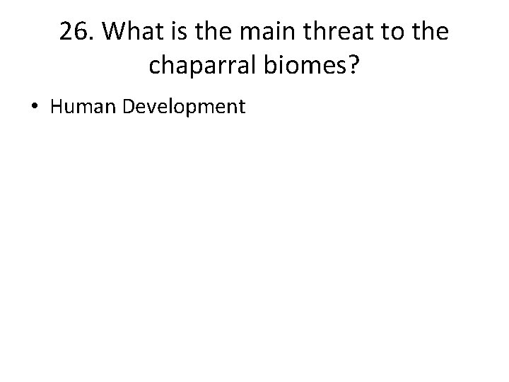 26. What is the main threat to the chaparral biomes? • Human Development 