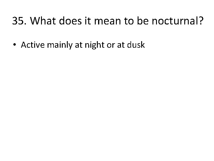 35. What does it mean to be nocturnal? • Active mainly at night or